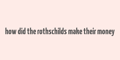 how did the rothschilds make their money