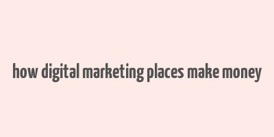 how digital marketing places make money