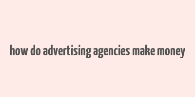 how do advertising agencies make money