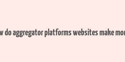 how do aggregator platforms websites make money