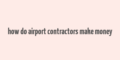 how do airport contractors make money