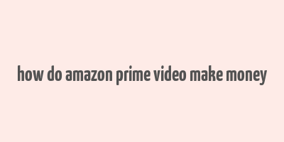 how do amazon prime video make money