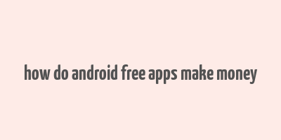 how do android free apps make money