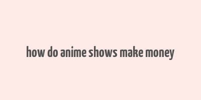 how do anime shows make money