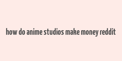 how do anime studios make money reddit