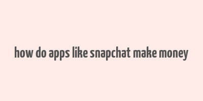 how do apps like snapchat make money