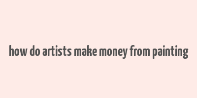 how do artists make money from painting