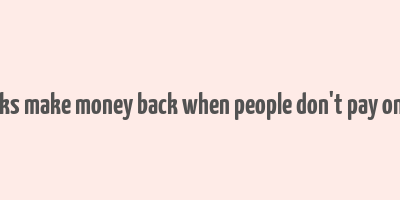 how do banks make money back when people don't pay on their loans