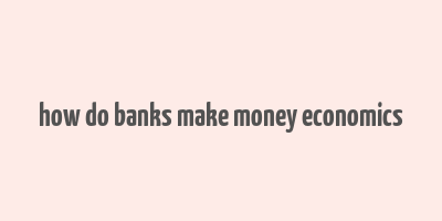 how do banks make money economics