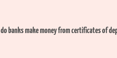 how do banks make money from certificates of deposit