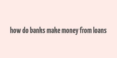 how do banks make money from loans