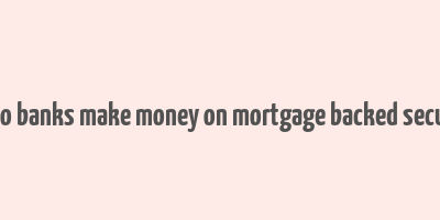 how do banks make money on mortgage backed securities