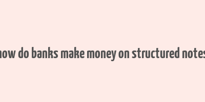 how do banks make money on structured notes