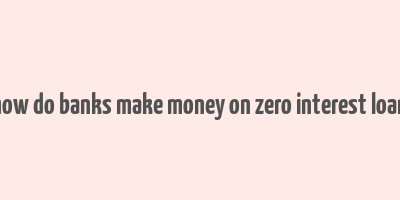 how do banks make money on zero interest loan