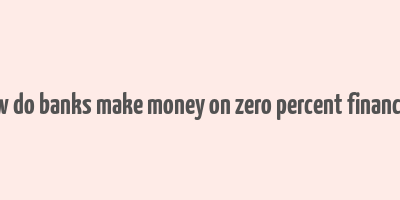 how do banks make money on zero percent financing