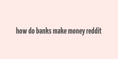 how do banks make money reddit