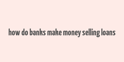 how do banks make money selling loans