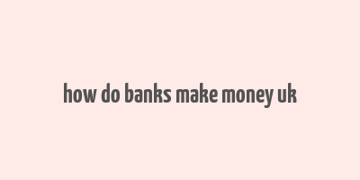 how do banks make money uk