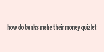 how do banks make their money quizlet