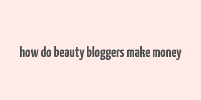 how do beauty bloggers make money