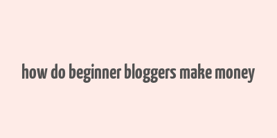 how do beginner bloggers make money