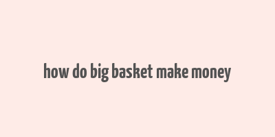 how do big basket make money