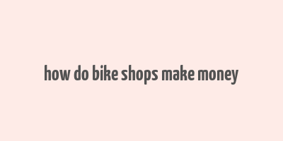 how do bike shops make money