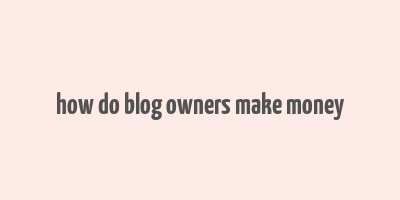 how do blog owners make money