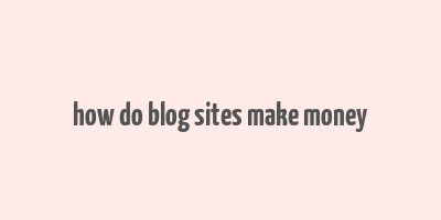 how do blog sites make money