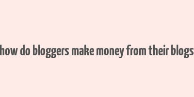 how do bloggers make money from their blogs