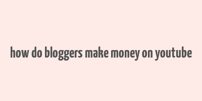 how do bloggers make money on youtube