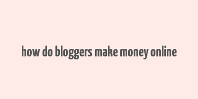 how do bloggers make money online