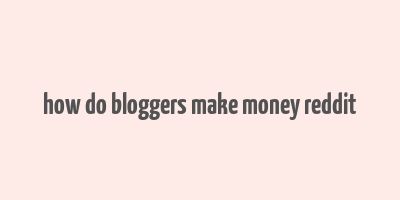 how do bloggers make money reddit