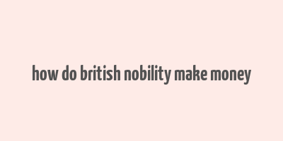 how do british nobility make money