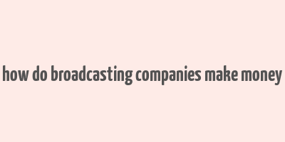 how do broadcasting companies make money