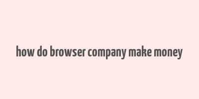 how do browser company make money