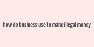 how do business use to make illegal money