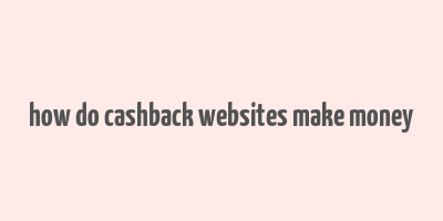 how do cashback websites make money