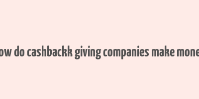 how do cashbackk giving companies make money