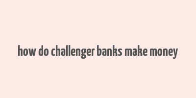 how do challenger banks make money