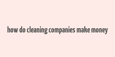 how do cleaning companies make money