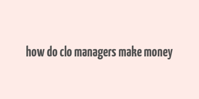 how do clo managers make money