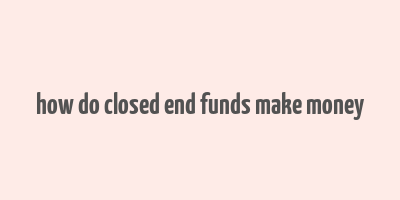 how do closed end funds make money