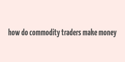 how do commodity traders make money