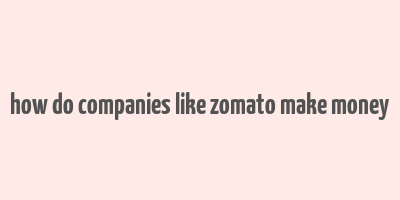 how do companies like zomato make money