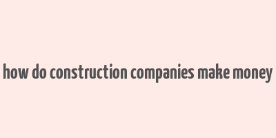 how do construction companies make money