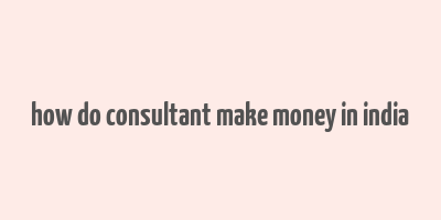 how do consultant make money in india