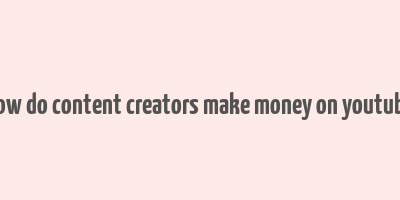 how do content creators make money on youtube