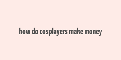 how do cosplayers make money