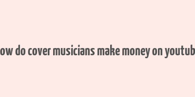 how do cover musicians make money on youtube